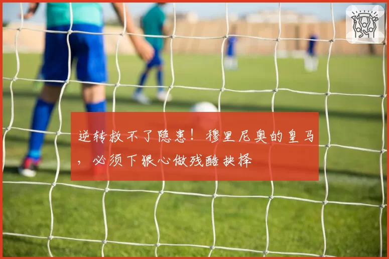 逆转救不了隐患！穆里尼奥的皇马，必须下狠心做残酷抉择