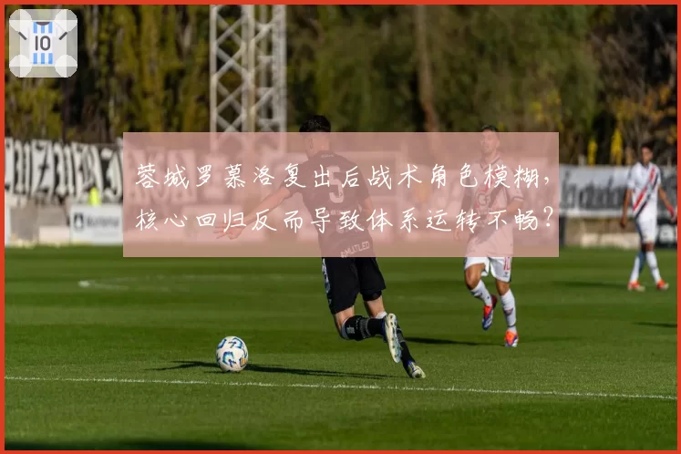 蓉城罗慕洛复出后战术角色模糊,核心回归反而导致体系运转不畅?
