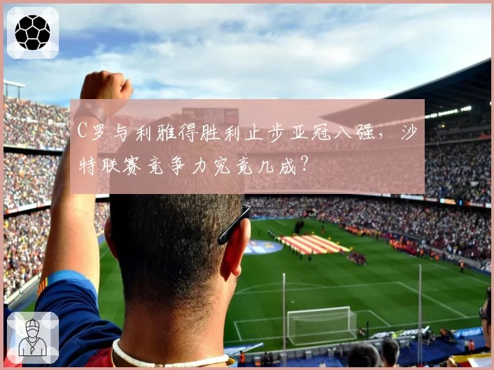 C罗与利雅得胜利止步亚冠八强,沙特联赛竞争力究竟几成?
