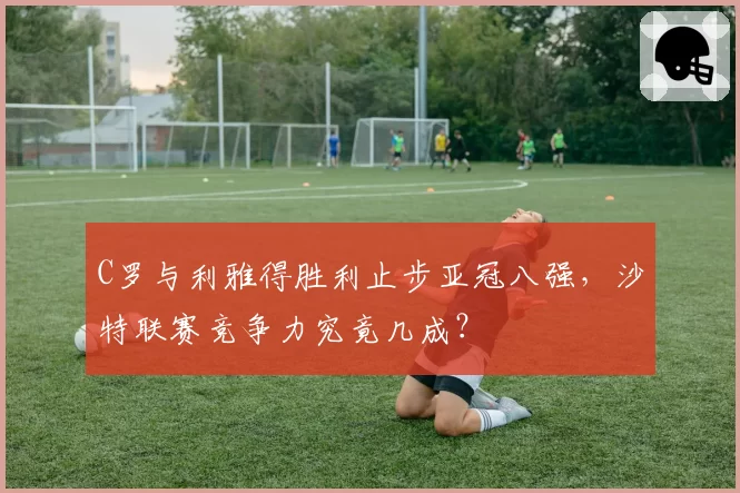 C罗与利雅得胜利止步亚冠八强,沙特联赛竞争力究竟几成?