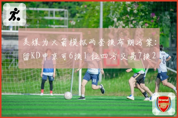 美媒为火箭模拟两套换布朗方案：留KD申京可6换1 拉四方交易7换2