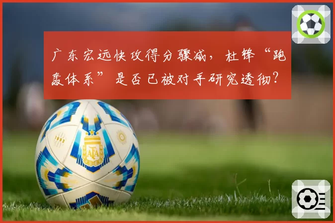 广东宏远快攻得分骤减，杜锋“跑轰体系”是否已被对手研究透彻？