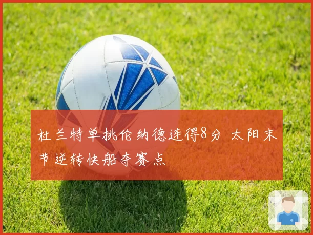 杜兰特单挑伦纳德连得8分 太阳末节逆转快船夺赛点