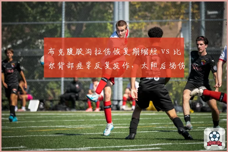 布克腹股沟拉伤恢复期缩短 vs 比尔背部痉挛反复发作，太阳后场伤情控制效率对比
