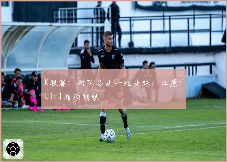 K联赛：两队各进一粒头球，江原FC1-1浦项制铁