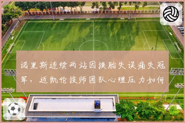 诺里斯连续两站因换胎失误痛失冠军，迈凯伦技师团队心理压力如何纾解？