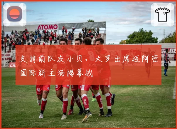 支持前队友小贝，大罗出席迈阿密国际新主场揭幕战