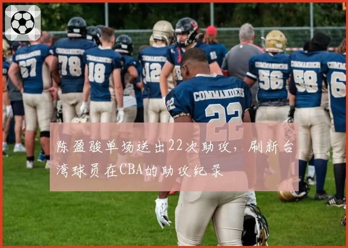 陈盈骏单场送出22次助攻，刷新台湾球员在CBA的助攻纪录