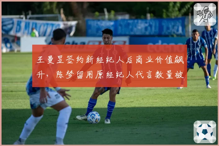 王曼昱签约新经纪人后商业价值飙升，陈梦留用原经纪人代言数量被反超