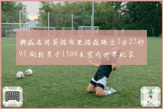 挪威名将英格布里格森跑出3分27秒95 刷新男子1500米室内世界纪录