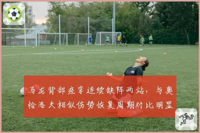 马龙背部痉挛连续缺阵两站，与奥恰洛夫相似伤势恢复周期对比明显
