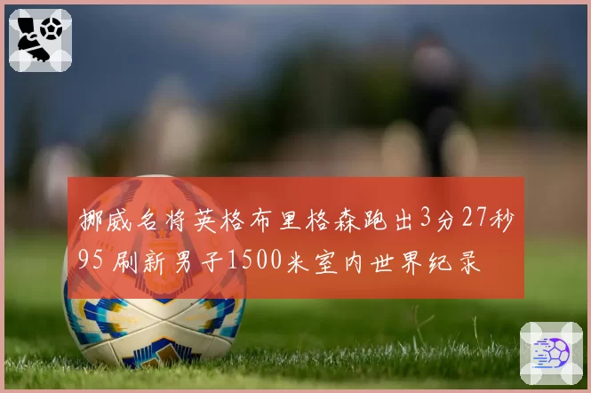 挪威名将英格布里格森跑出3分27秒95 刷新男子1500米室内世界纪录