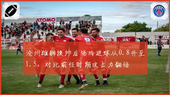 沧州雄狮换帅后场均进球从0.8升至1.5,对比前任时期攻击力翻倍