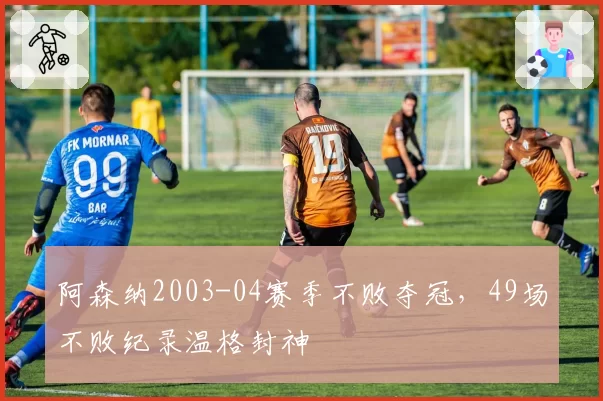 阿森纳2003-04赛季不败夺冠，49场不败纪录温格封神