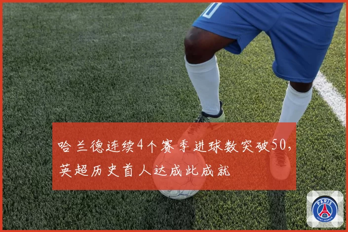 哈兰德连续4个赛季进球数突破50,英超历史首人达成此成就
