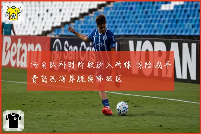 河南队补时阶段连入两球 惊险战平青岛西海岸脱离降级区