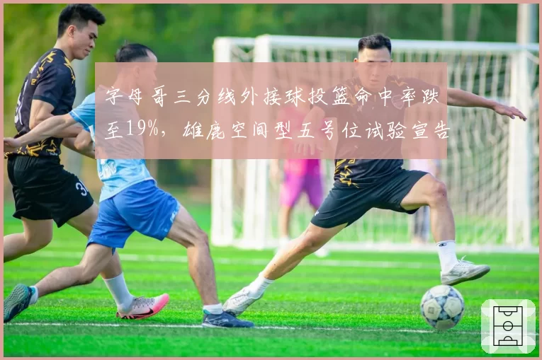 字母哥三分线外接球投篮命中率跌至19%，雄鹿空间型五号位试验宣告失败
