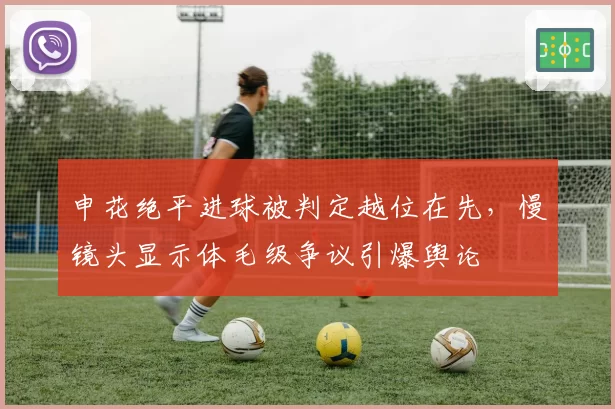 申花绝平进球被判定越位在先，慢镜头显示体毛级争议引爆舆论