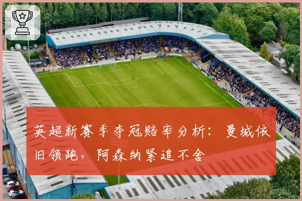 英超新赛季夺冠赔率分析：曼城依旧领跑，阿森纳紧追不舍