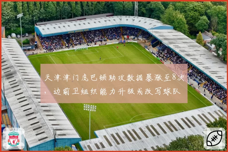 天津津门虎巴顿助攻数据暴涨至8次，边前卫组织能力升级或改写球队进攻体系
