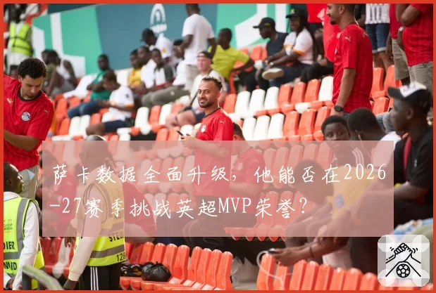 萨卡数据全面升级，他能否在2026-27赛季挑战英超MVP荣誉？