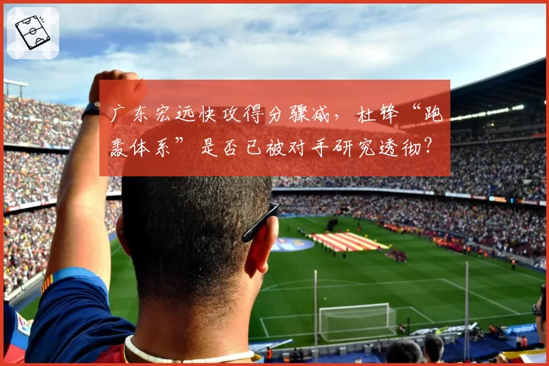 广东宏远快攻得分骤减，杜锋“跑轰体系”是否已被对手研究透彻？