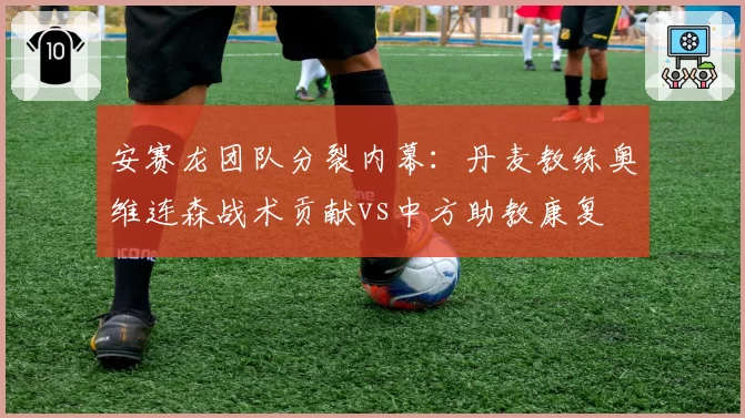 安赛龙团队分裂内幕：丹麦教练奥维连森战术贡献vs中方助教康复
