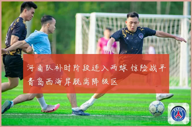 河南队补时阶段连入两球 惊险战平青岛西海岸脱离降级区