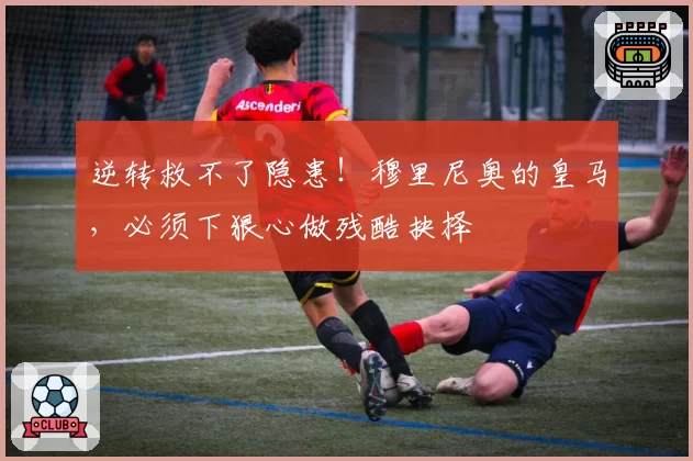 逆转救不了隐患！穆里尼奥的皇马，必须下狠心做残酷抉择