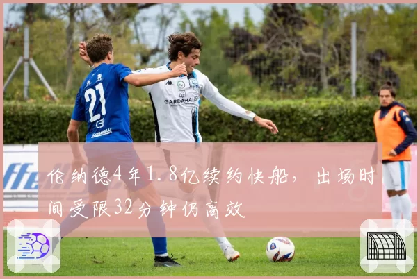 伦纳德4年1.8亿续约快船，出场时间受限32分钟仍高效