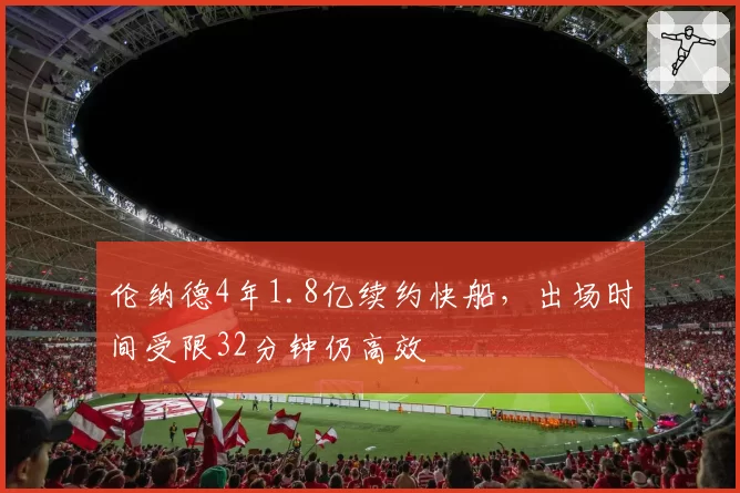 伦纳德4年1.8亿续约快船，出场时间受限32分钟仍高效