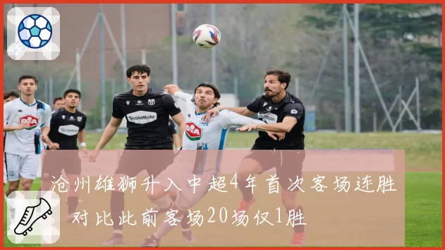 沧州雄狮升入中超4年首次客场连胜，对比此前客场20场仅1胜