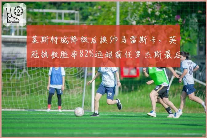 莱斯特城降级后换帅马雷斯卡，英冠执教胜率82%远超前任罗杰斯最后赛季