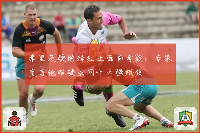 弗里茨硬地转红土面临考验，专家直言他难破法网十六强瓶颈