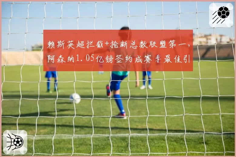赖斯英超拦截+抢断总数联盟第一,阿森纳1.05亿镑签约成赛季最佳引援