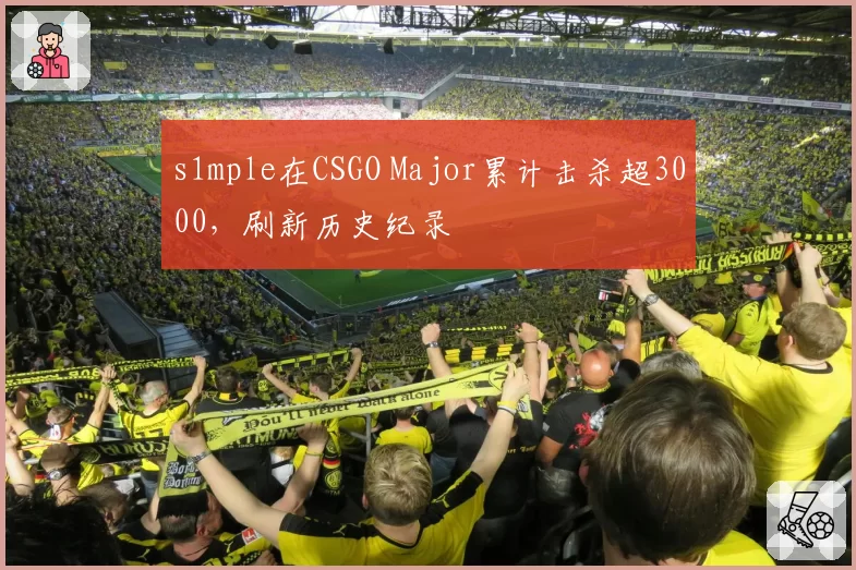 s1mple在CSGO Major累计击杀超3000，刷新历史纪录