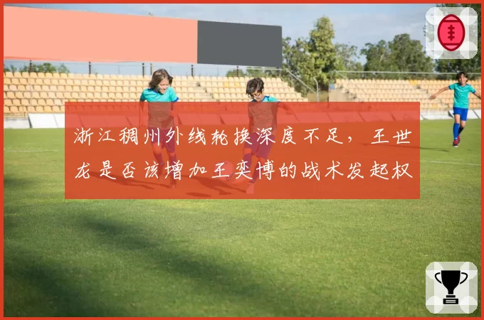 浙江稠州外线轮换深度不足，王世龙是否该增加王奕博的战术发起权？