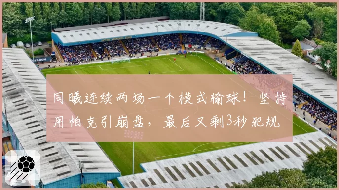 同曦连续两场一个模式输球！坚持用帕克引崩盘，最后又剩3秒犯规