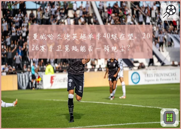 曼城哈兰德英超单季40球在望，2026赛季卫冕路能否一骑绝尘？