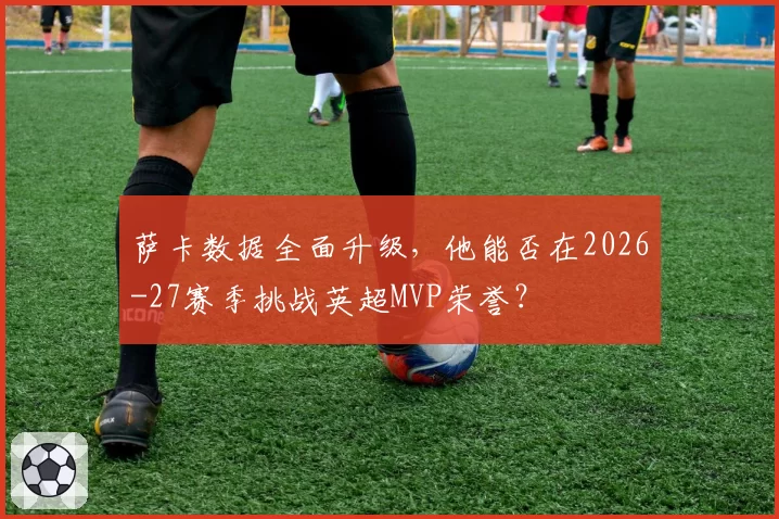 萨卡数据全面升级，他能否在2026-27赛季挑战英超MVP荣誉？