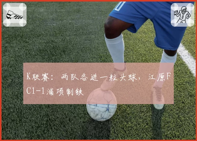 K联赛:两队各进一粒头球,江原FC1-1浦项制铁