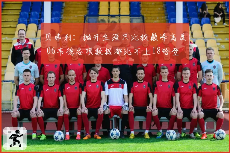 贝弗利：抛开生涯只比较巅峰高度 06韦德各项数据都比不上18哈登