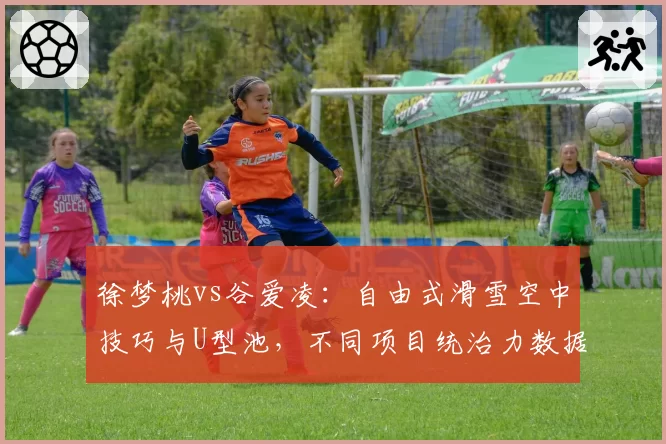 徐梦桃vs谷爱凌：自由式滑雪空中技巧与U型池，不同项目统治力数据解析
