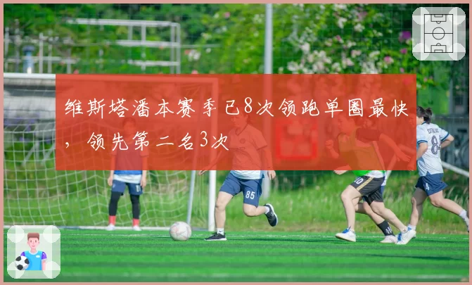 维斯塔潘本赛季已8次领跑单圈最快，领先第二名3次