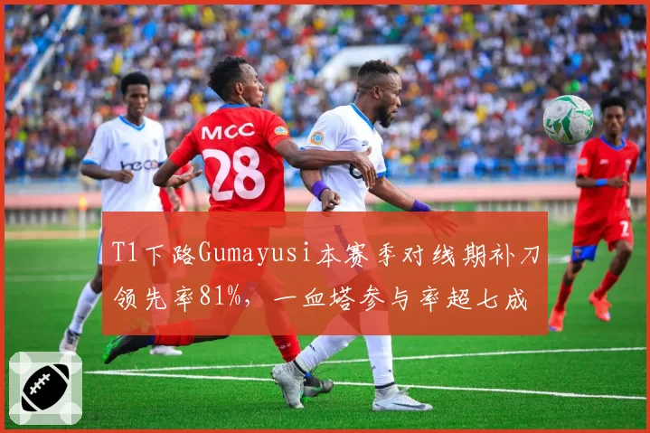 T1下路Gumayusi本赛季对线期补刀领先率81%，一血塔参与率超七成