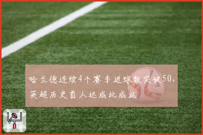 哈兰德连续4个赛季进球数突破50,英超历史首人达成此成就