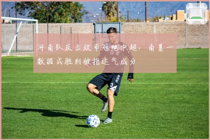河南队反击效率冠绝中超，南基一数据式胜利被指运气成分