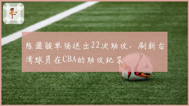陈盈骏单场送出22次助攻，刷新台湾球员在CBA的助攻纪录
