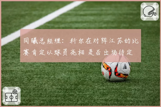 同曦总经理：科尔在对阵江苏的比赛肯定以球员亮相 是否出场待定