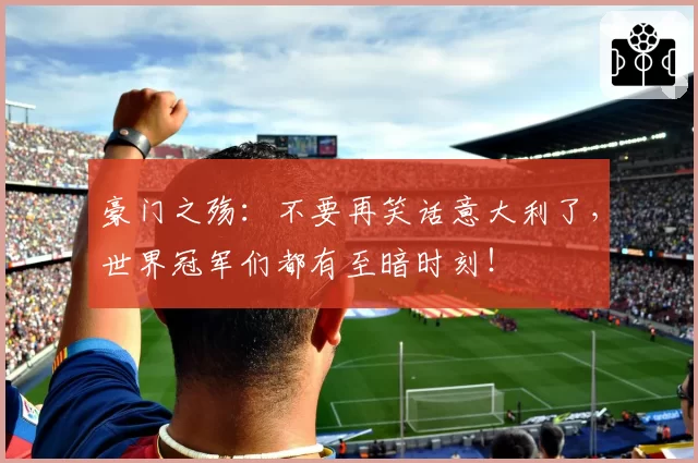 豪门之殇：不要再笑话意大利了，世界冠军们都有至暗时刻！